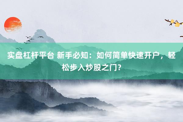 实盘杠杆平台 新手必知：如何简单快速开户，轻松步入炒股之门？