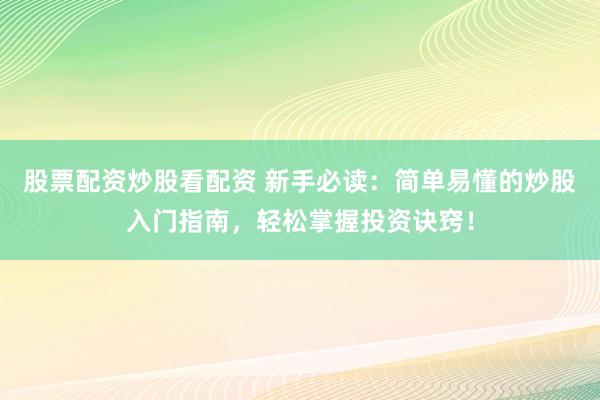 股票配资炒股看配资 新手必读：简单易懂的炒股入门指南，轻松掌握投资诀窍！