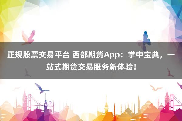 正规股票交易平台 西部期货App：掌中宝典，一站式期货交易服务新体验！