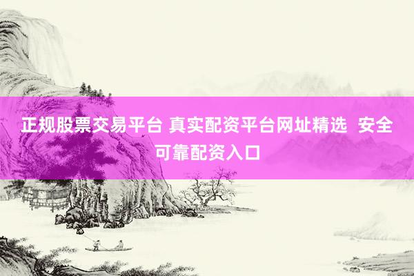 正规股票交易平台 真实配资平台网址精选  安全可靠配资入口