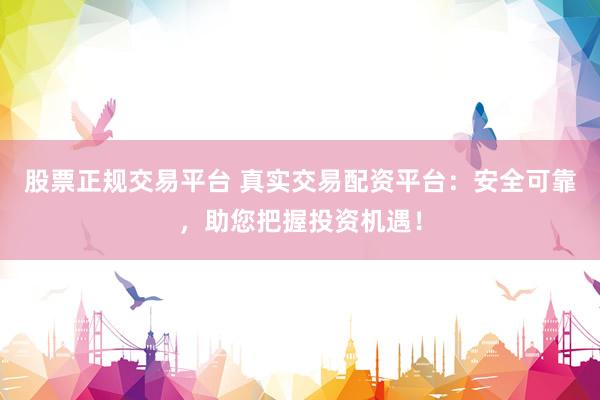 股票正规交易平台 真实交易配资平台：安全可靠，助您把握投资机遇！