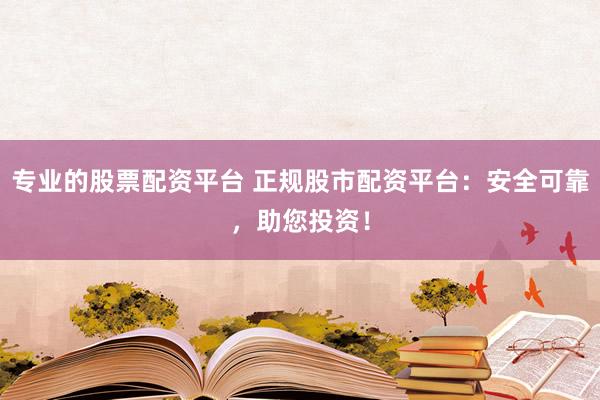 专业的股票配资平台 正规股市配资平台：安全可靠，助您投资！