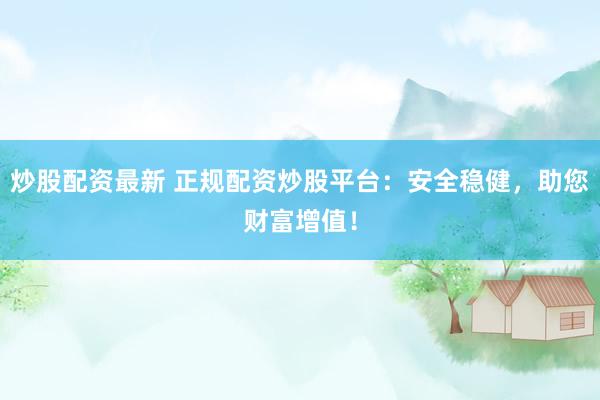 炒股配资最新 正规配资炒股平台：安全稳健，助您财富增值！