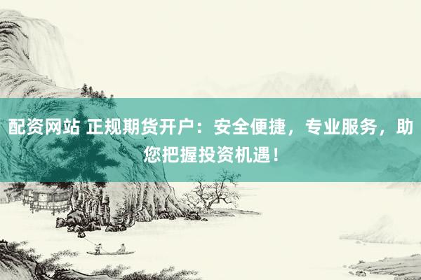 配资网站 正规期货开户：安全便捷，专业服务，助您把握投资机遇！