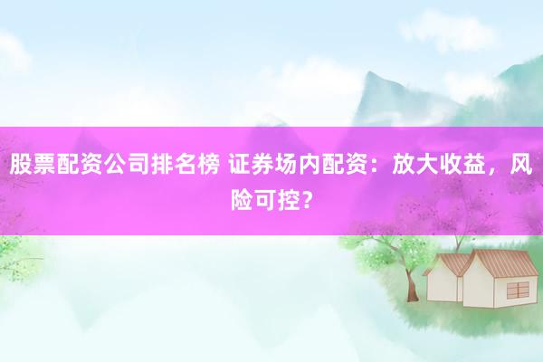 股票配资公司排名榜 证券场内配资：放大收益，风险可控？
