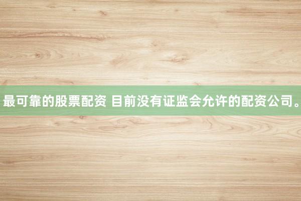 最可靠的股票配资 目前没有证监会允许的配资公司。