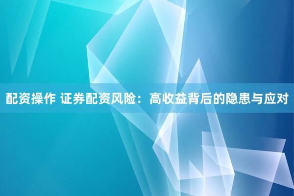 配资操作 证券配资风险：高收益背后的隐患与应对