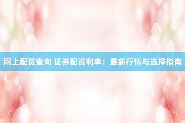 网上配资查询 证券配资利率：最新行情与选择指南