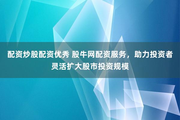 配资炒股配资优秀 股牛网配资服务，助力投资者灵活扩大股市投资规模