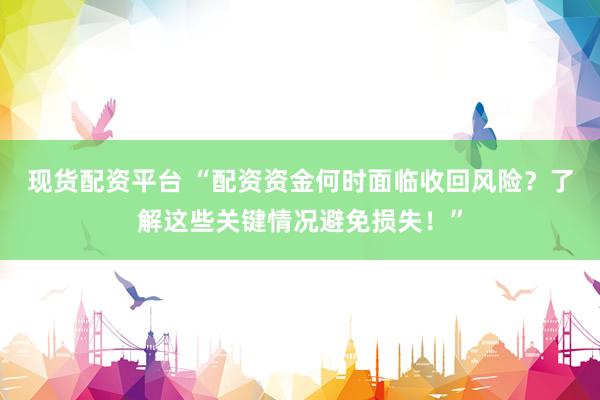 现货配资平台 “配资资金何时面临收回风险？了解这些关键情况避免损失！”