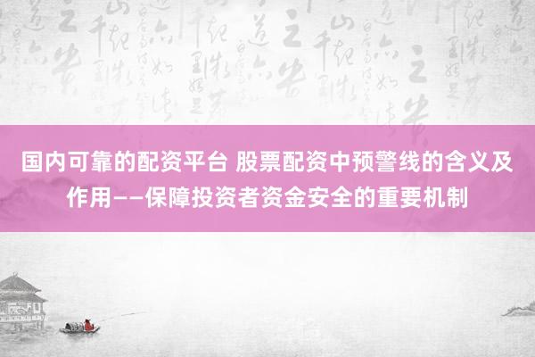 国内可靠的配资平台 股票配资中预警线的含义及作用——保障投资者资金安全的重要机制