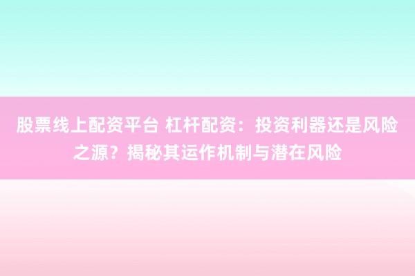 股票线上配资平台 杠杆配资：投资利器还是风险之源？揭秘其运作机制与潜在风险