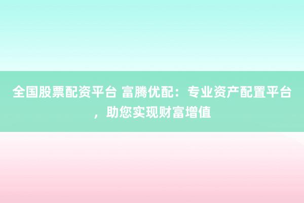 全国股票配资平台 富腾优配：专业资产配置平台，助您实现财富增值