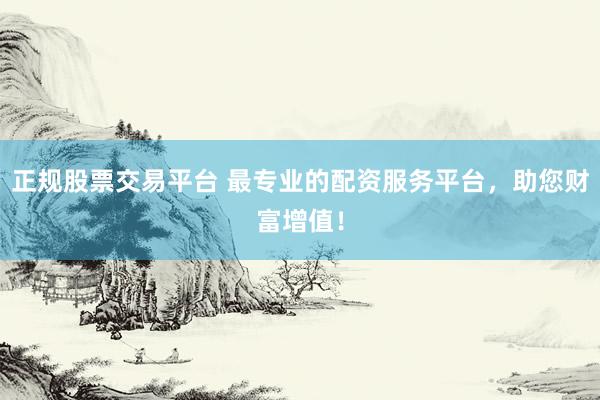 正规股票交易平台 最专业的配资服务平台，助您财富增值！