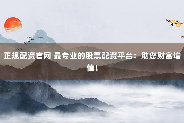 正规配资官网 最专业的股票配资平台：助您财富增值！