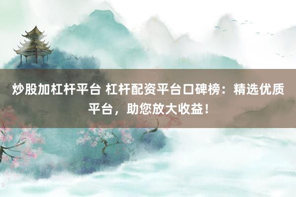 炒股加杠杆平台 杠杆配资平台口碑榜：精选优质平台，助您放大收益！