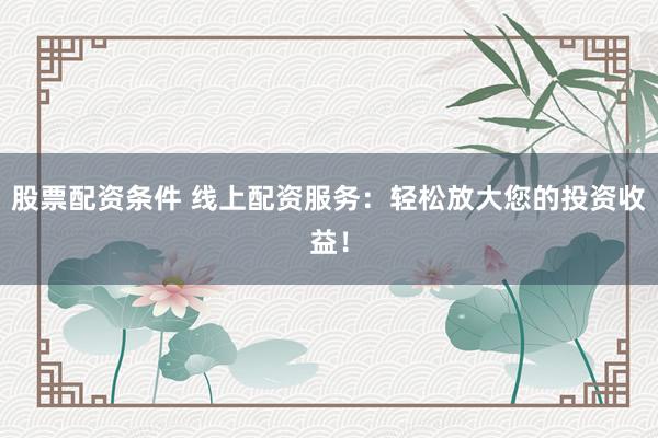 股票配资条件 线上配资服务：轻松放大您的投资收益！