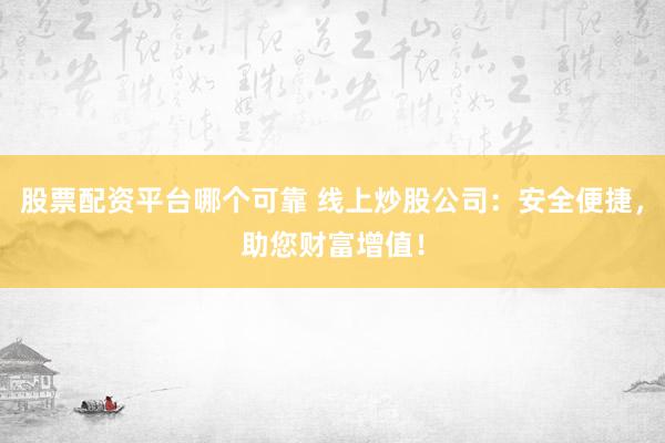 股票配资平台哪个可靠 线上炒股公司：安全便捷，助您财富增值！