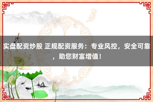 实盘配资炒股 正规配资服务：专业风控，安全可靠，助您财富增值！