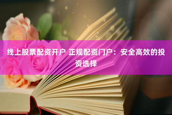 线上股票配资开户 正规配资门户：安全高效的投资选择