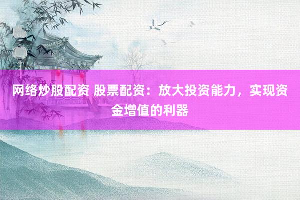 网络炒股配资 股票配资：放大投资能力，实现资金增值的利器