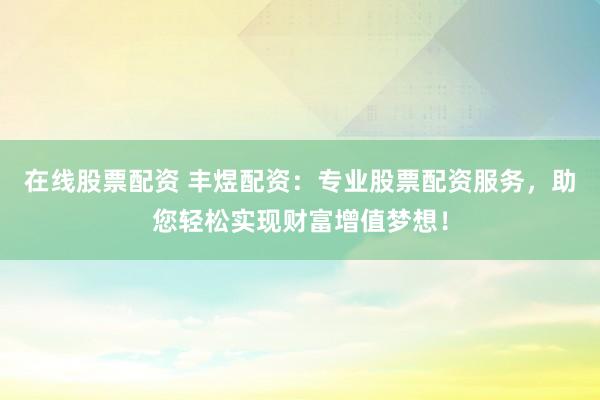 在线股票配资 丰煜配资：专业股票配资服务，助您轻松实现财富增值梦想！