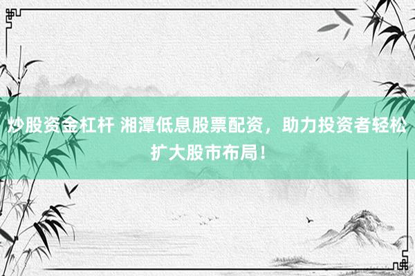 炒股资金杠杆 湘潭低息股票配资，助力投资者轻松扩大股市布局！