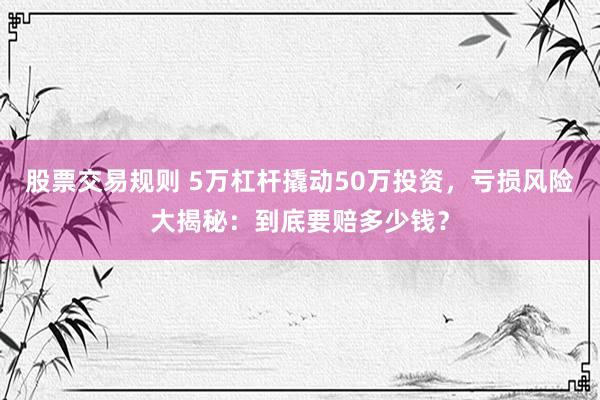 股票交易规则 5万杠杆撬动50万投资，亏损风险大揭秘：到底要赔多少钱？