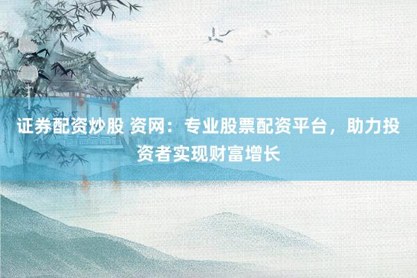证券配资炒股 资网：专业股票配资平台，助力投资者实现财富增长