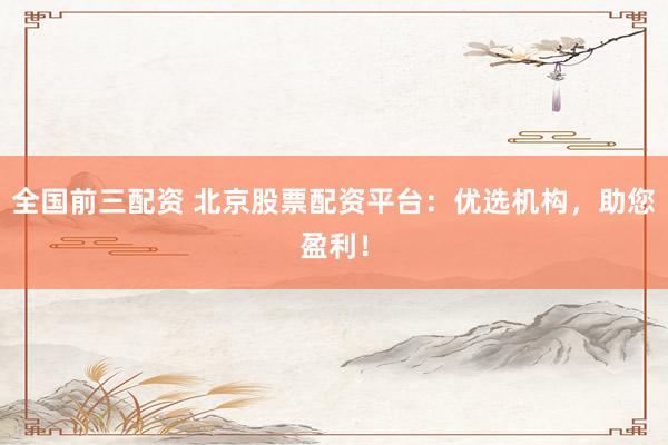 全国前三配资 北京股票配资平台：优选机构，助您盈利！