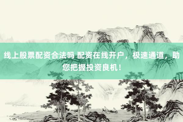 线上股票配资合法吗 配资在线开户，极速通道，助您把握投资良机！