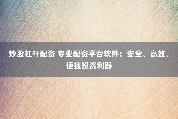 炒股杠杆配资 专业配资平台软件：安全、高效、便捷投资利器