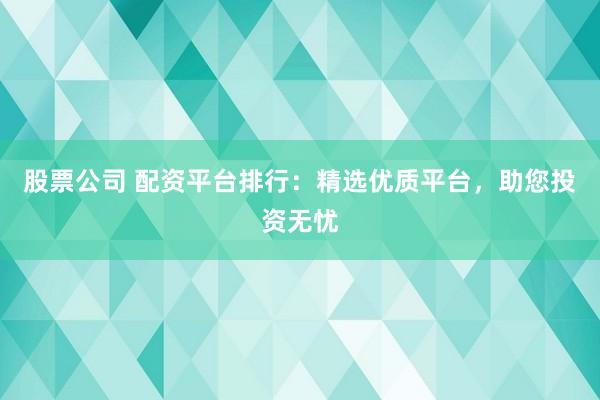 股票公司 配资平台排行：精选优质平台，助您投资无忧