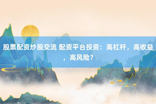 股票配资炒股交流 配资平台投资：高杠杆，高收益，高风险？