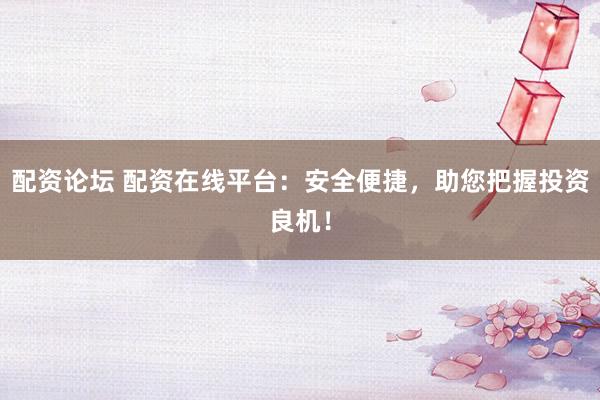 配资论坛 配资在线平台：安全便捷，助您把握投资良机！