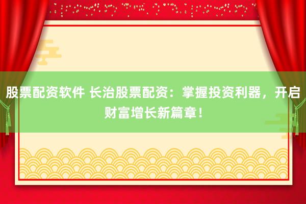 股票配资软件 长治股票配资：掌握投资利器，开启财富增长新篇章！