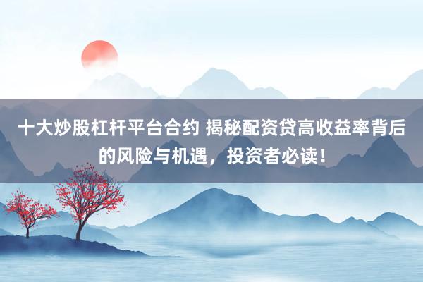 十大炒股杠杆平台合约 揭秘配资贷高收益率背后的风险与机遇，投资者必读！