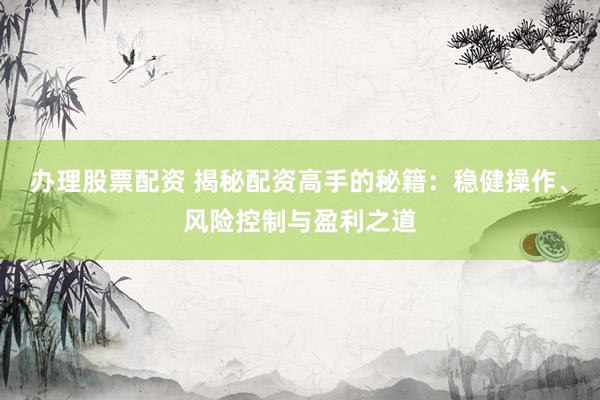 办理股票配资 揭秘配资高手的秘籍：稳健操作、风险控制与盈利之道