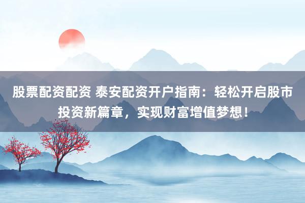 股票配资配资 泰安配资开户指南：轻松开启股市投资新篇章，实现财富增值梦想！