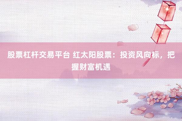 股票杠杆交易平台 红太阳股票：投资风向标，把握财富机遇