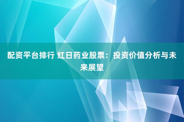 配资平台排行 红日药业股票：投资价值分析与未来展望