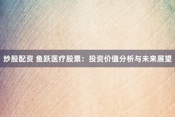 炒股配资 鱼跃医疗股票：投资价值分析与未来展望