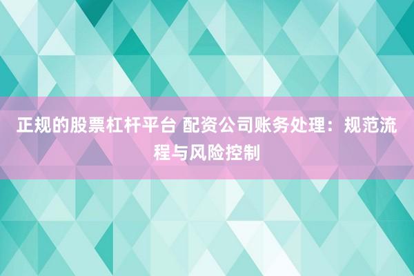 正规的股票杠杆平台 配资公司账务处理：规范流程与风险控制