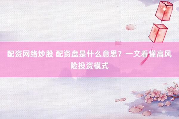 配资网络炒股 配资盘是什么意思？一文看懂高风险投资模式