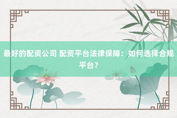 最好的配资公司 配资平台法律保障：如何选择合规平台？