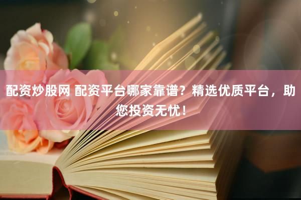 配资炒股网 配资平台哪家靠谱？精选优质平台，助您投资无忧！