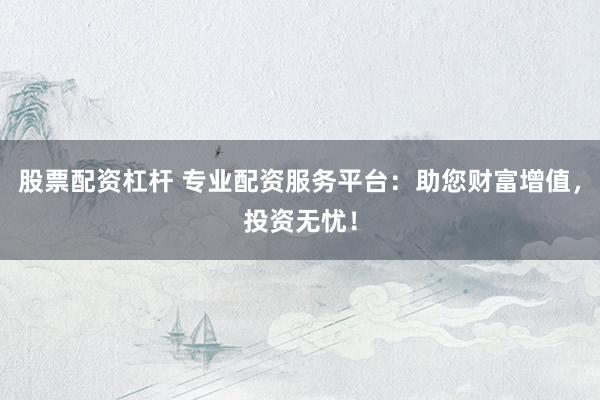 股票配资杠杆 专业配资服务平台：助您财富增值，投资无忧！