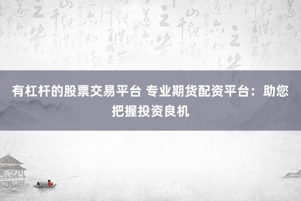 有杠杆的股票交易平台 专业期货配资平台：助您把握投资良机