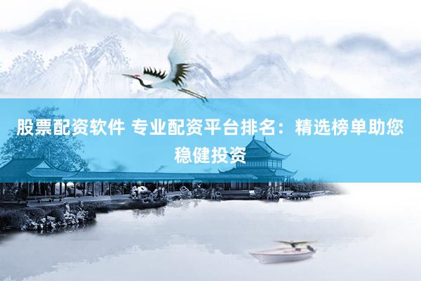股票配资软件 专业配资平台排名：精选榜单助您稳健投资
