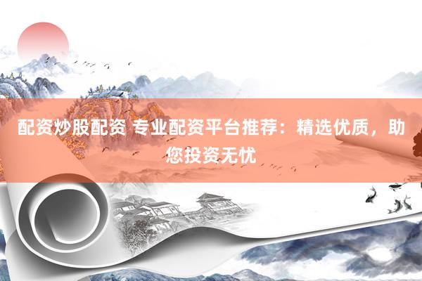 配资炒股配资 专业配资平台推荐：精选优质，助您投资无忧